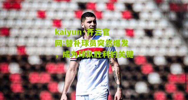 kaiyun·开云官网:替补球员突然爆发，成为球队胜利的关键