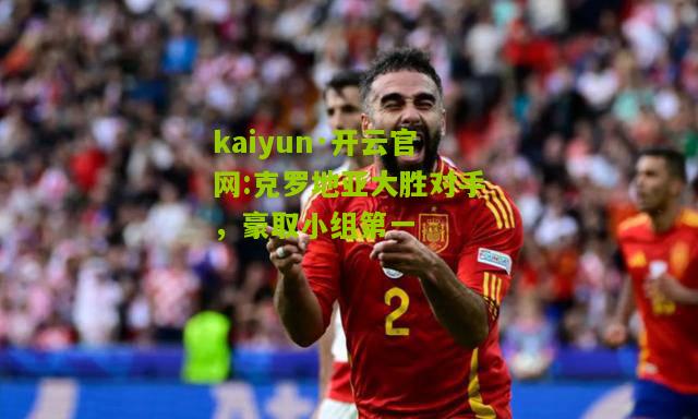 kaiyun·开云官网:克罗地亚大胜对手，豪取小组第一