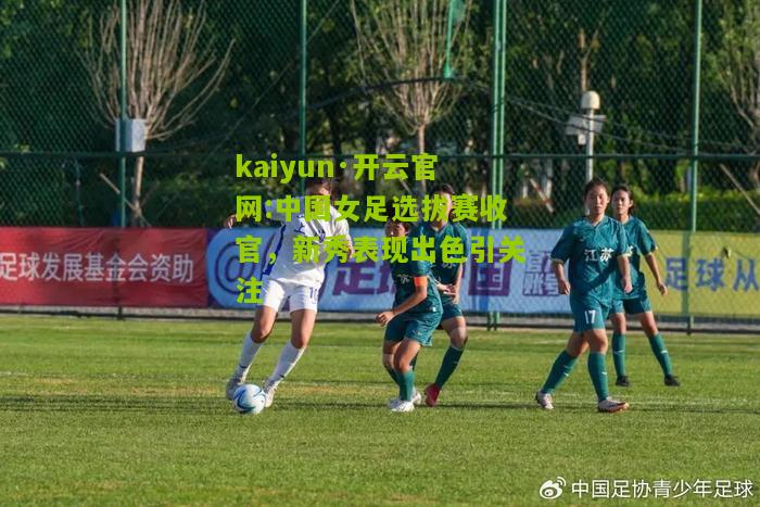 kaiyun·开云官网:中国女足选拔赛收官，新秀表现出色引关注