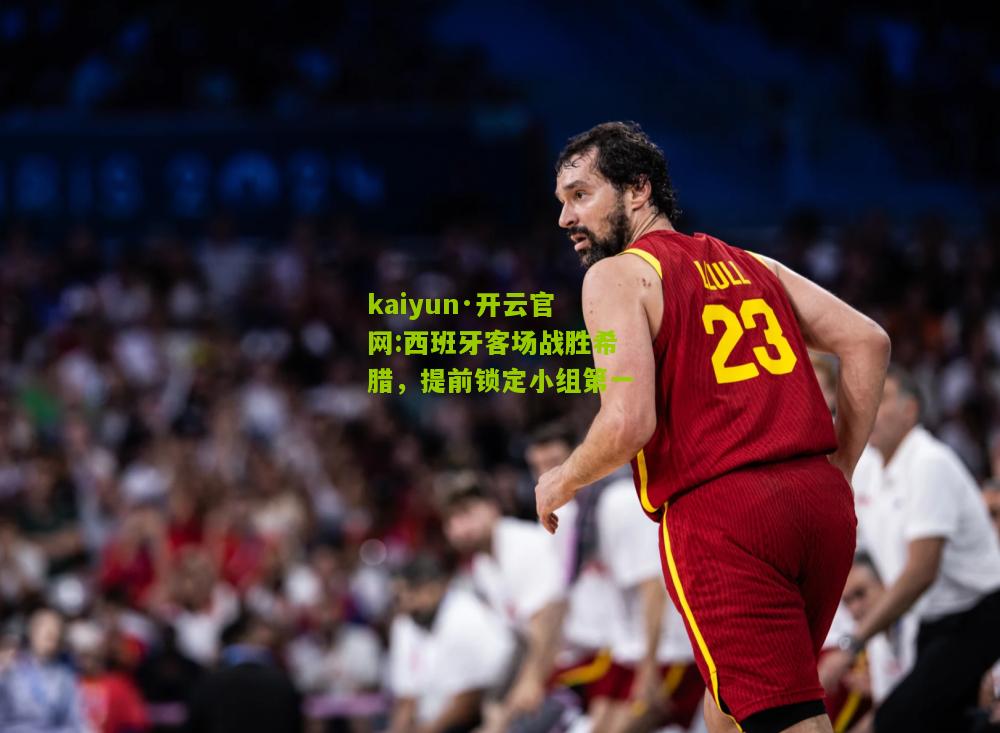 kaiyun·开云官网:西班牙客场战胜希腊，提前锁定小组第一