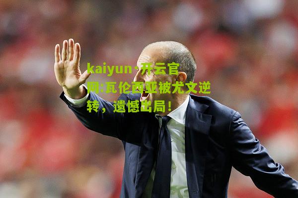 kaiyun·开云官网:瓦伦西亚被尤文逆转，遗憾出局！
