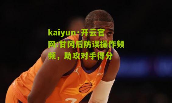 kaiyun·开云官网:甘冈后防误操作频频，助攻对手得分