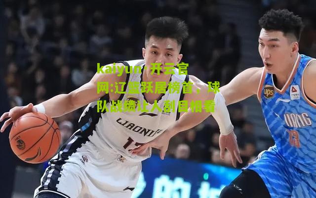 kaiyun·开云官网:辽篮跃居榜首，球队战绩让人刮目相看