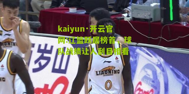 kaiyun·开云官网:辽篮跃居榜首，球队战绩让人刮目相看