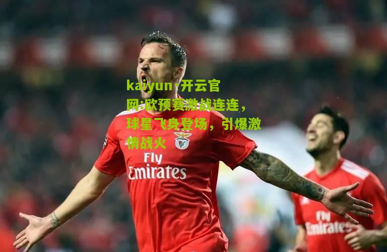 kaiyun·开云官网:欧预赛激战连连，球星飞身登场，引爆激情战火