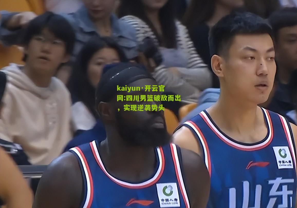 kaiyun·开云官网:四川男篮破敌而出，实现逆袭势头