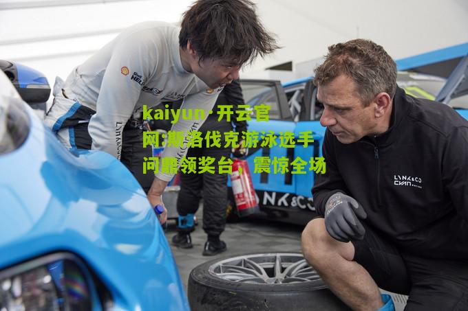 kaiyun·开云官网:斯洛伐克游泳选手问鼎领奖台，震惊全场