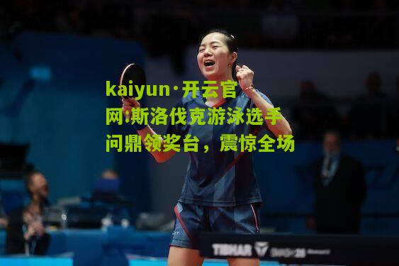 kaiyun·开云官网:斯洛伐克游泳选手问鼎领奖台，震惊全场