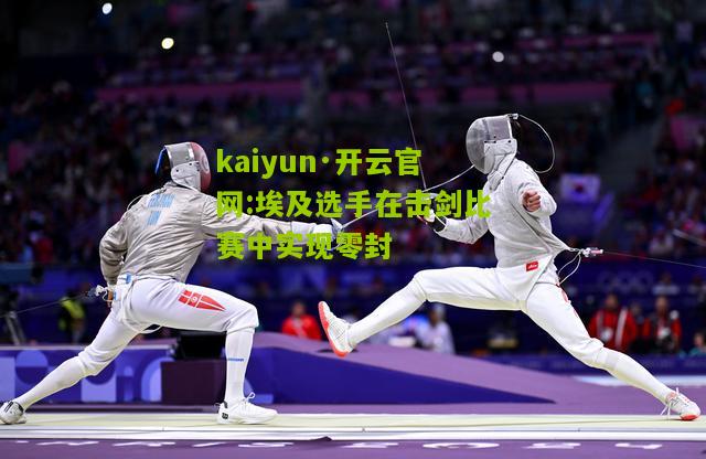 kaiyun·开云官网:埃及选手在击剑比赛中实现零封