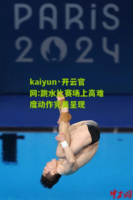 kaiyun·开云官网:跳水比赛场上高难度动作完美呈现