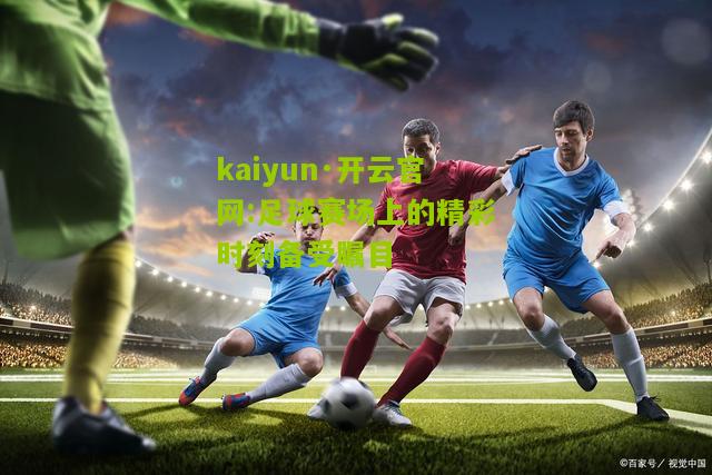 kaiyun·开云官网:足球赛场上的精彩时刻备受瞩目