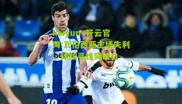 kaiyun·开云官网:瓦伦西亚主场失利，球队寻找突破口
