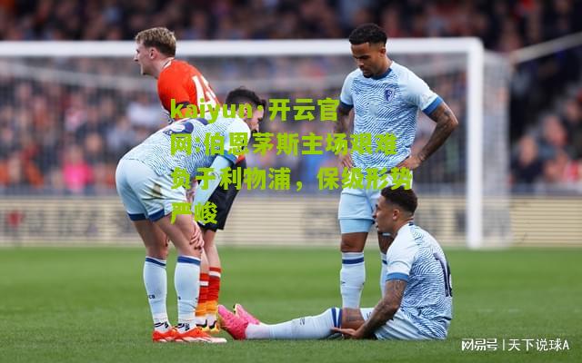 kaiyun·开云官网:伯恩茅斯主场艰难负于利物浦，保级形势严峻
