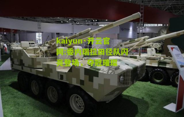 kaiyun·开云官网:委内瑞拉田径队闪亮登场，夺冠璀璨