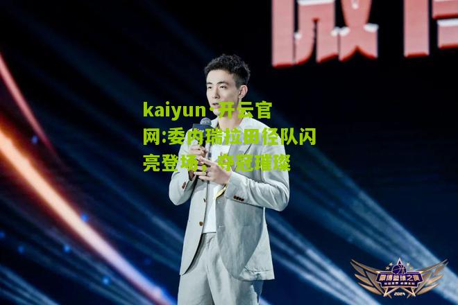 kaiyun·开云官网:委内瑞拉田径队闪亮登场，夺冠璀璨