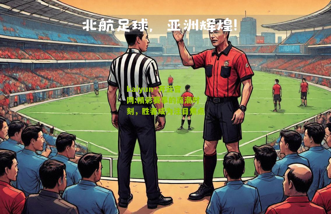 kaiyun·开云官网:精彩赛事的高潮时刻，胜者成为注目焦点