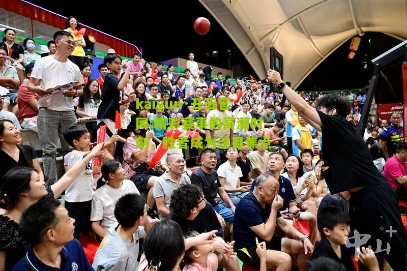 kaiyun·开云官网:精彩赛事的高潮时刻，胜者成为注目焦点