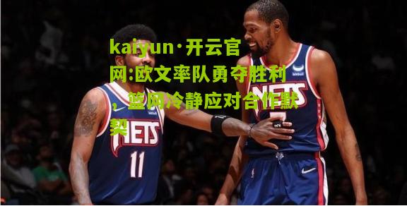 kaiyun·开云官网:欧文率队勇夺胜利，篮网冷静应对合作默契