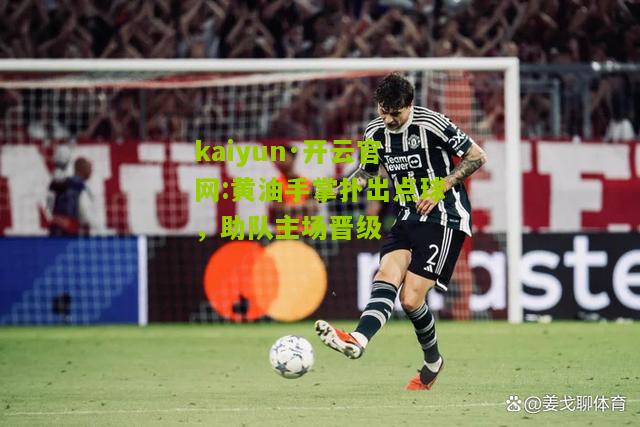 kaiyun·开云官网:黄油手掌扑出点球，助队主场晋级