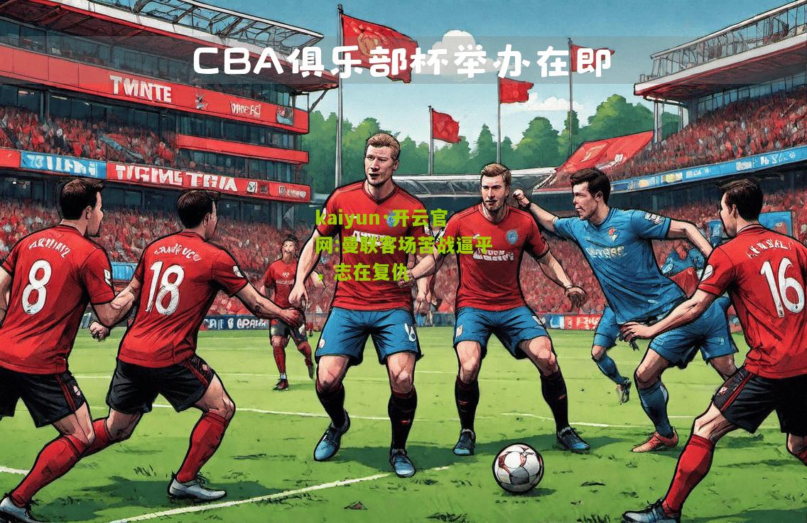 kaiyun·开云官网:曼联客场苦战逼平，志在复仇