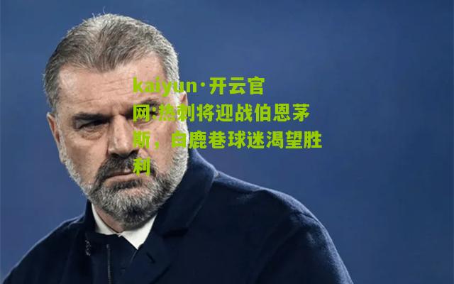 kaiyun·开云官网:热刺将迎战伯恩茅斯，白鹿巷球迷渴望胜利
