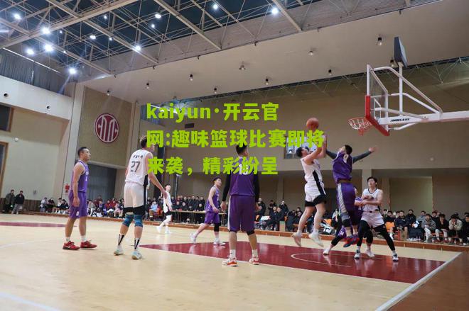 kaiyun·开云官网:趣味篮球比赛即将来袭，精彩纷呈