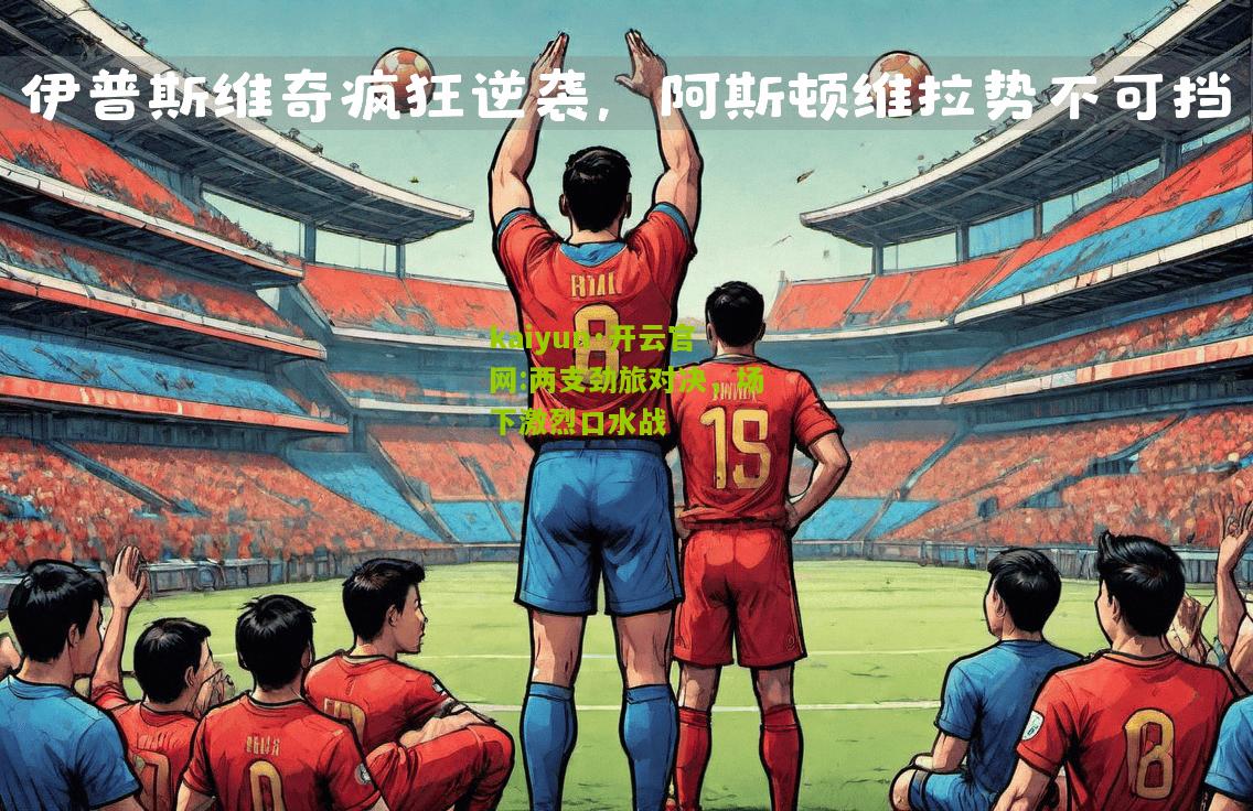 kaiyun·开云官网:两支劲旅对决，场下激烈口水战