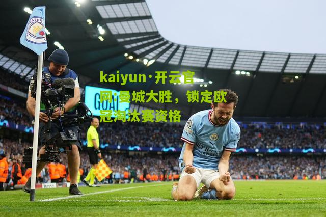 kaiyun·开云官网:曼城大胜，锁定欧冠淘汰赛资格