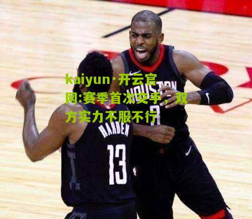 kaiyun·开云官网:赛季首次交手，双方实力不服不行