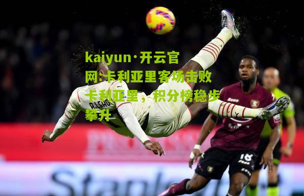 kaiyun·开云官网:卡利亚里客场击败卡利亚里，积分榜稳步攀升