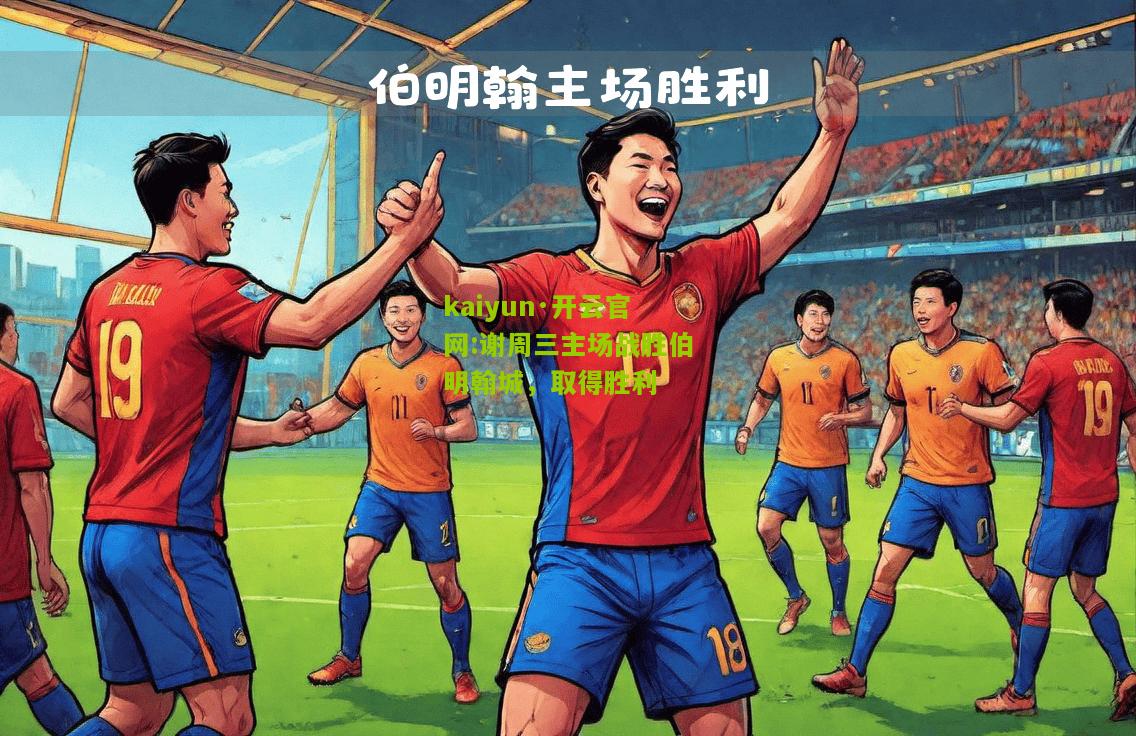 kaiyun·开云官网:谢周三主场战胜伯明翰城，取得胜利