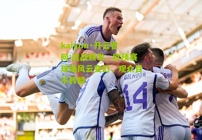 kaiyun·开云官网:混战频发，欧预赛球场风云变幻，观众目不转睛