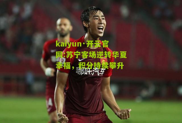 kaiyun·开云官网:苏宁客场逆转华夏幸福，积分持续攀升