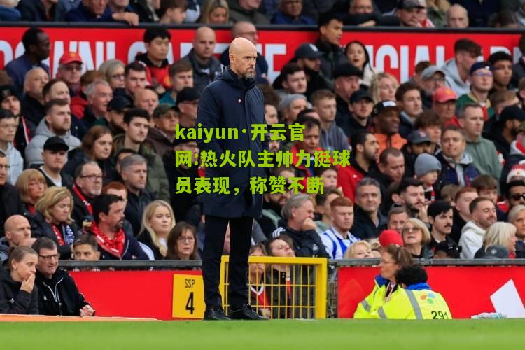 kaiyun·开云官网:热火队主帅力挺球员表现，称赞不断