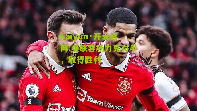 kaiyun·开云官网:曼联客场力克对手，取得胜利