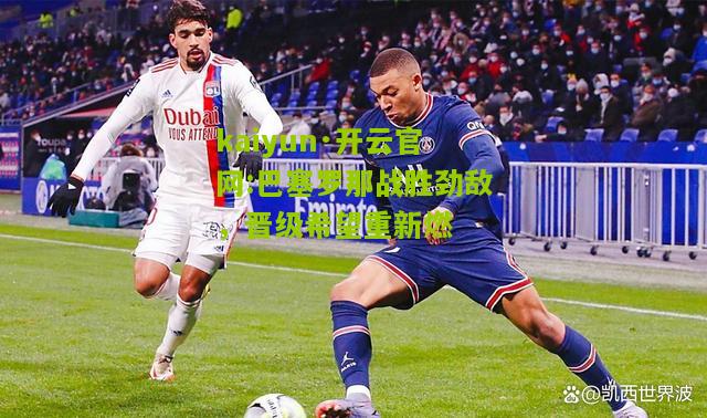 kaiyun·开云官网:巴塞罗那战胜劲敌，晋级希望重新燃