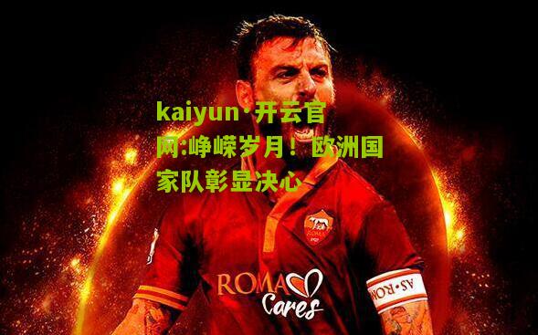 kaiyun·开云官网:峥嵘岁月！欧洲国家队彰显决心