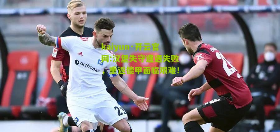 kaiyun·开云官网:汉堡失守遭遇失败，重返德甲面临艰难！