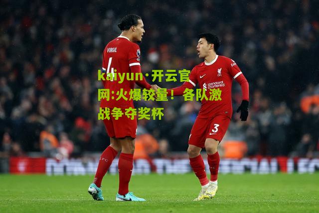 kaiyun·开云官网:火爆较量！各队激战争夺奖杯