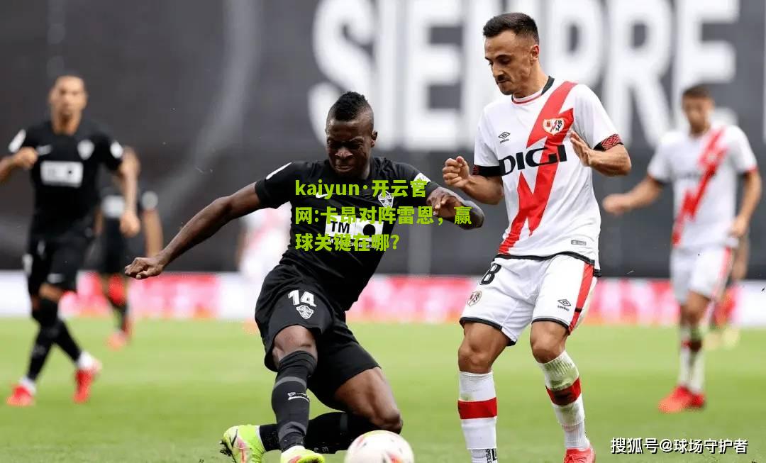 kaiyun·开云官网:卡昂对阵雷恩，赢球关键在哪？