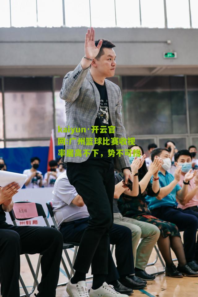 kaiyun·开云官网:广州篮球比赛收视率居高不下，势不可挡