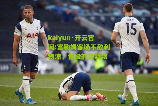 kaiyun·开云官网:富勒姆客场不敌利物浦，保级前景黯淡