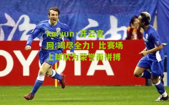 kaiyun·开云官网:竭尽全力！比赛场上球队为荣誉而拼搏