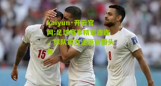 kaiyun·开云官网:足球赛事精彩连连，球队实力逐渐崭露头角