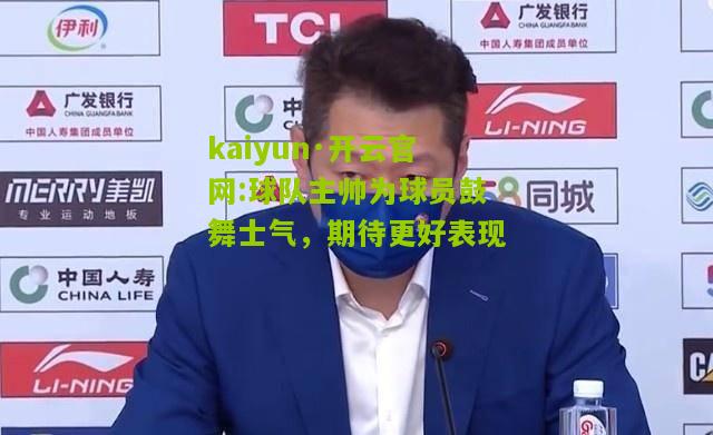 kaiyun·开云官网:球队主帅为球员鼓舞士气，期待更好表现