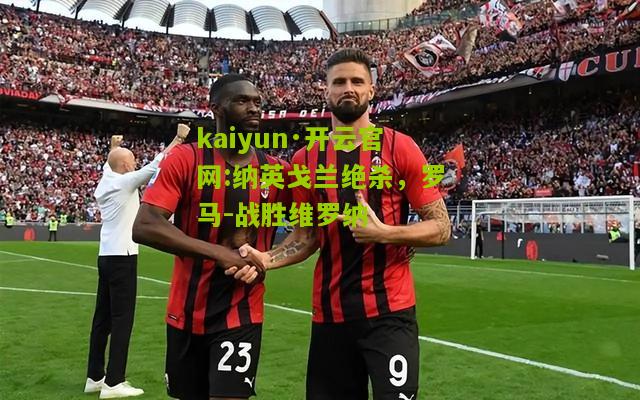 kaiyun·开云官网:纳英戈兰绝杀，罗马-战胜维罗纳