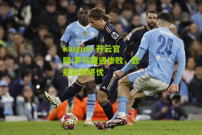kaiyun·开云官网:罗马遭遇惨败，欧冠前景堪忧