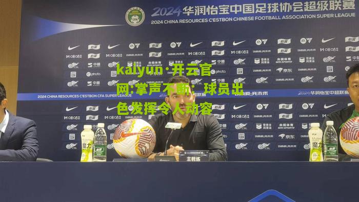 kaiyun·开云官网:掌声不断：球员出色发挥令人动容