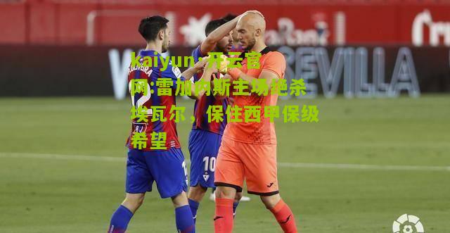 kaiyun·开云官网:雷加内斯主场绝杀埃瓦尔，保住西甲保级希望