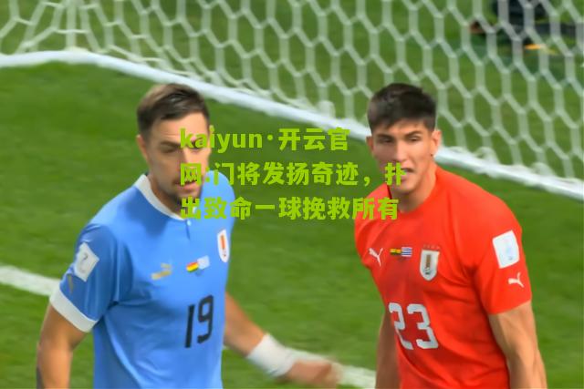 kaiyun·开云官网:门将发扬奇迹，扑出致命一球挽救所有